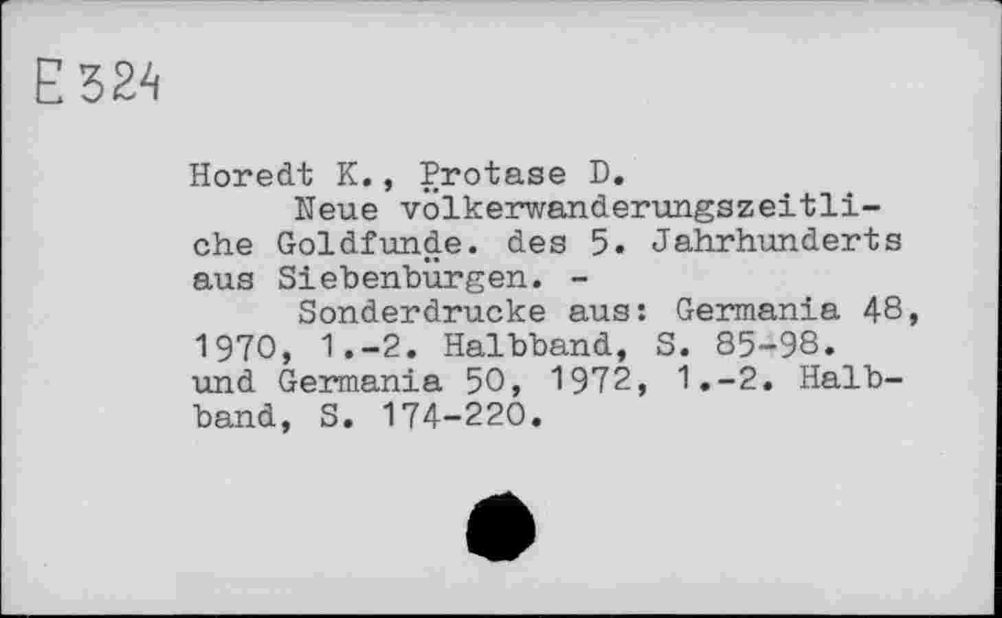 ﻿Е 324
Horedt К., Protase D.
Neue völkerwanderungszeitliche Goldfunde, des 5. Jahrhunderts aus Siebenbürgen. -
Sonderdrucke aus: Germania 48 1970, 1.-2. Halbband, S. 85-98. und Germania 50, 1972, 1.-2. Halbband, S. 174-220.